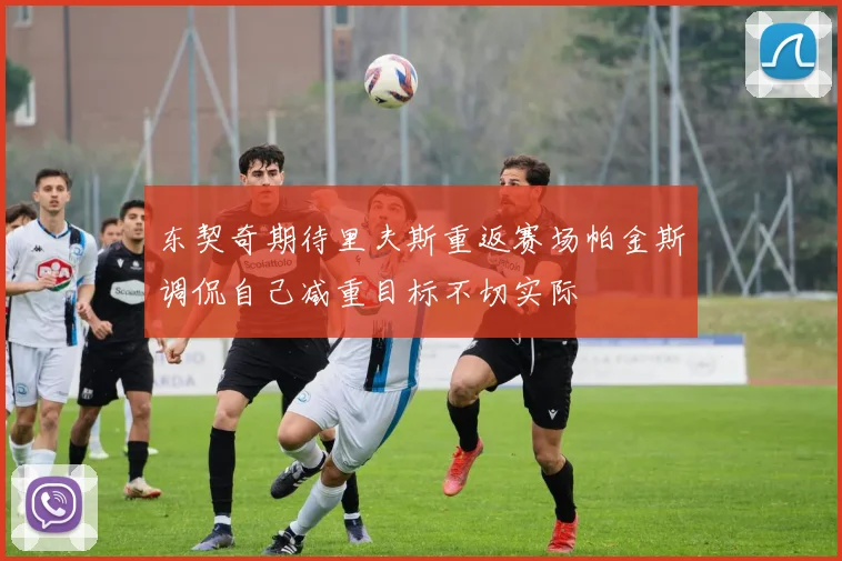 东契奇期待里夫斯重返赛场帕金斯调侃自己减重目标不切实际