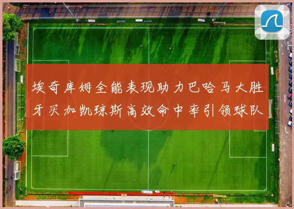 埃奇库姆全能表现助力巴哈马大胜牙买加凯琼斯高效命中率引领球队胜利
