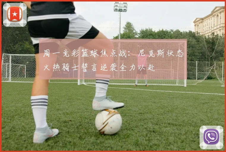 周一竞彩篮球焦点战：尼克斯状态火热骑士誓言逆袭全力以赴
