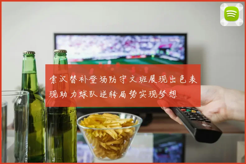 索汉替补登场防守文班展现出色表现助力球队逆转局势实现梦想