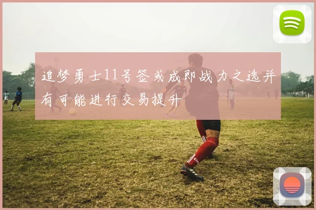追梦勇士11号签或成即战力之选并有可能进行交易提升