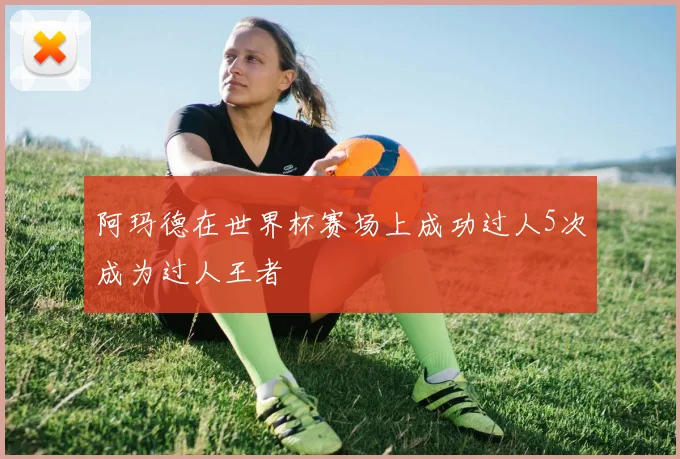 阿玛德在世界杯赛场上成功过人5次成为过人王者