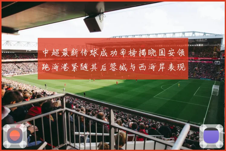 中超最新传球成功率榜揭晓国安领跑海港紧随其后蓉城与西海岸表现不俗
