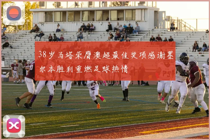 38岁马塔荣膺澳超最佳奖项感谢墨尔本胜利重燃足球热情
