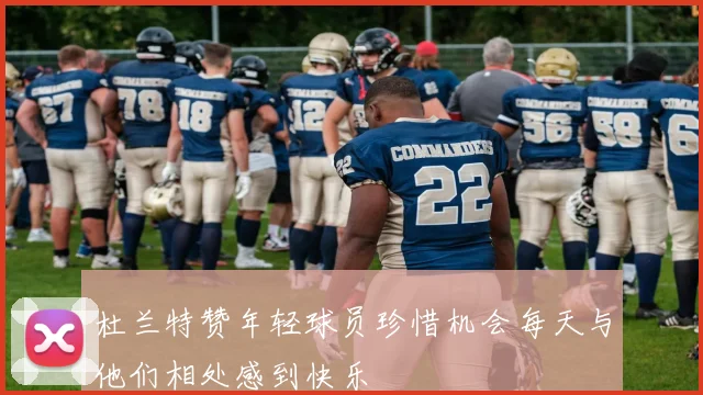 杜兰特赞年轻球员珍惜机会每天与他们相处感到快乐