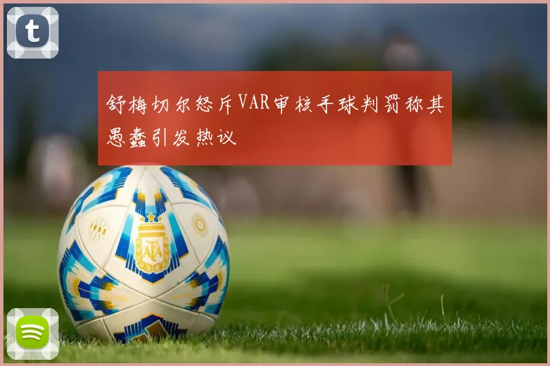 舒梅切尔怒斥VAR审核手球判罚称其愚蠢引发热议