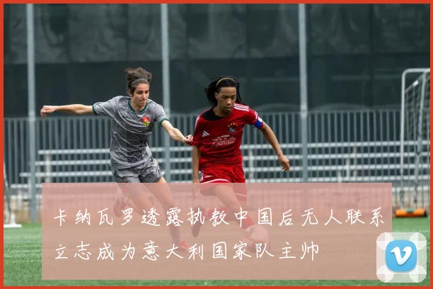 卡纳瓦罗透露执教中国后无人联系立志成为意大利国家队主帅