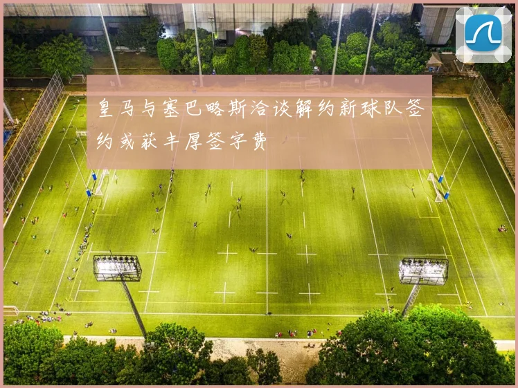 皇马与塞巴略斯洽谈解约新球队签约或获丰厚签字费