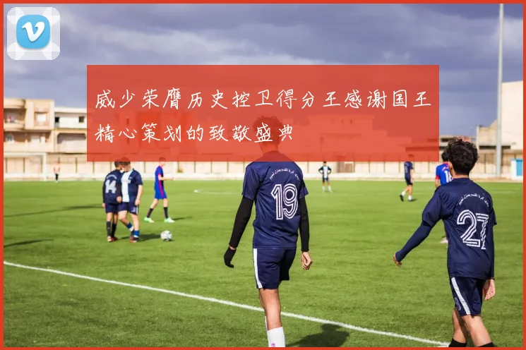 威少荣膺历史控卫得分王感谢国王精心策划的致敬盛典