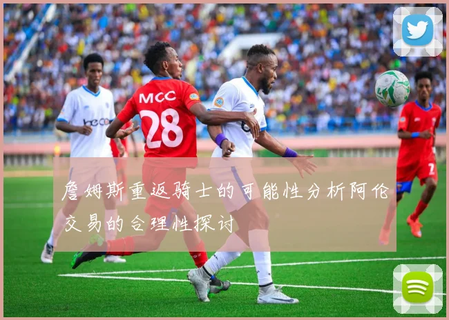 詹姆斯重返骑士的可能性分析阿伦交易的合理性探讨