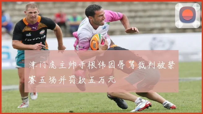 津门虎主帅于根伟因辱骂裁判被禁赛五场并罚款五万元