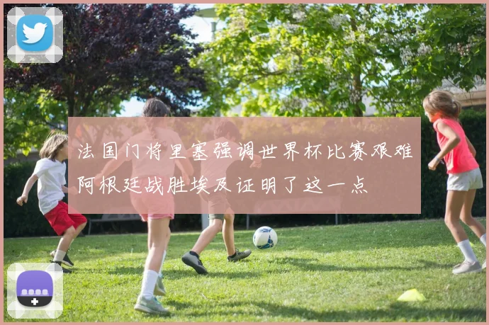 法国门将里塞强调世界杯比赛艰难阿根廷战胜埃及证明了这一点