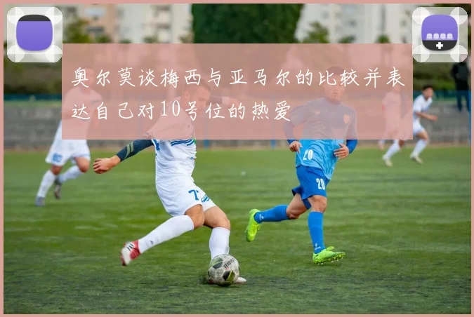 奥尔莫谈梅西与亚马尔的比较并表达自己对10号位的热爱