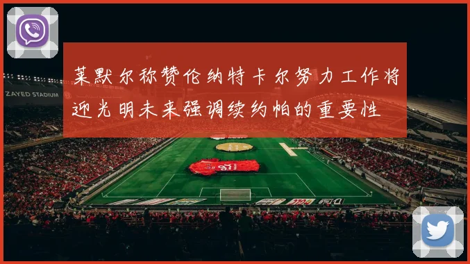 莱默尔称赞伦纳特卡尔努力工作将迎光明未来强调续约帕的重要性