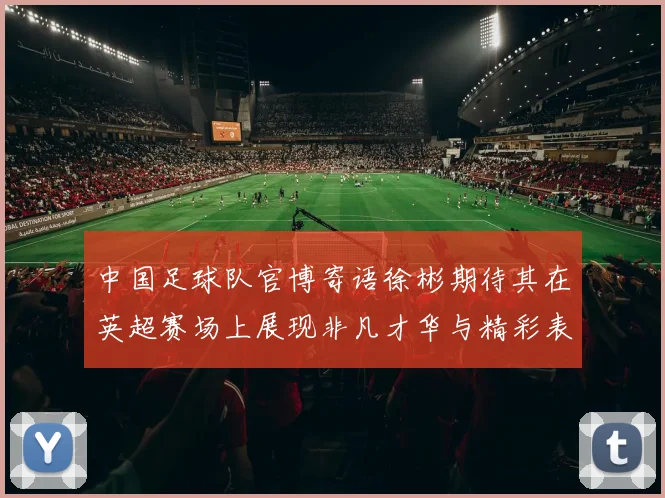 中国足球队官博寄语徐彬期待其在英超赛场上展现非凡才华与精彩表现