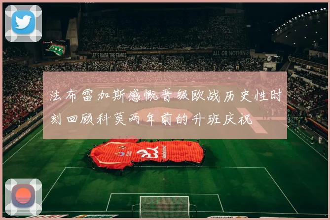 法布雷加斯感慨晋级欧战历史性时刻回顾科莫两年前的升班庆祝