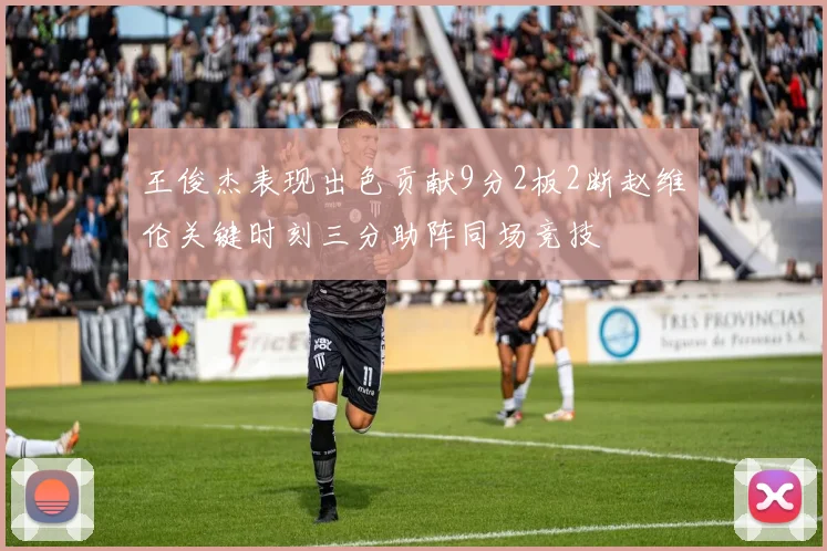 王俊杰表现出色贡献9分2板2断赵维伦关键时刻三分助阵同场竞技