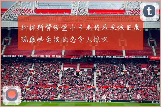 科林斯赞哈登小卡老将风采依旧展现巅峰竞技状态令人惊叹