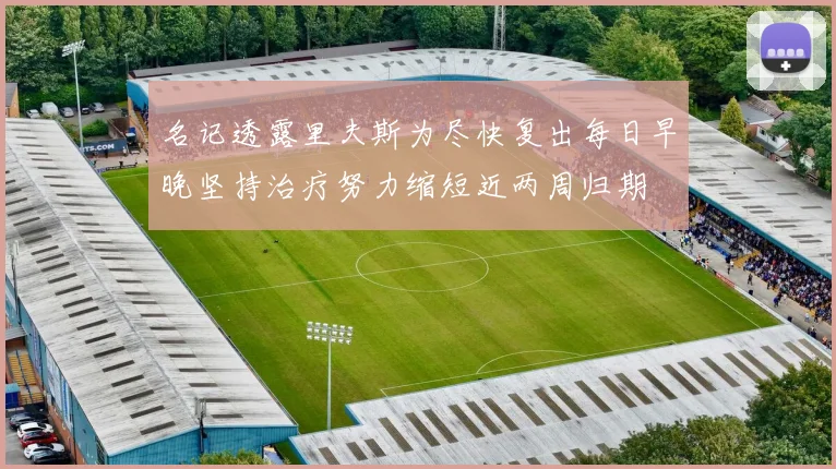 名记透露里夫斯为尽快复出每日早晚坚持治疗努力缩短近两周归期
